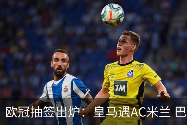 欧冠抽签出炉：皇马遇AC米兰 巴萨碰拜仁