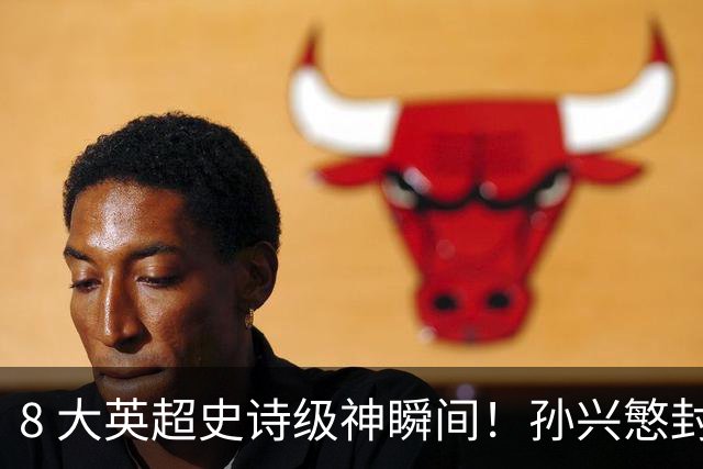 8 大英超史诗级神瞬间！孙兴慜封神时刻：欧洲防线顶得住吗？