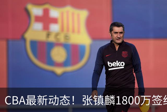 CBA最新动态！张镇麟1800万签约，范子铭离队，加盟劲旅