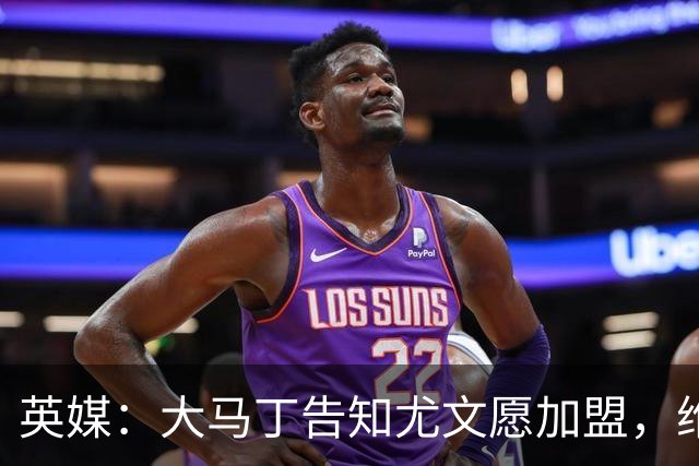 英媒：大马丁告知尤文愿加盟，维拉要价1000万欧至1500万欧